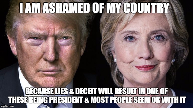 Donald Trump and Hillary Clinton | I AM ASHAMED OF MY COUNTRY; BECAUSE LIES & DECEIT WILL RESULT IN ONE OF THESE BEING PRESIDENT & MOST PEOPLE SEEM OK WITH IT | image tagged in donald trump and hillary clinton | made w/ Imgflip meme maker