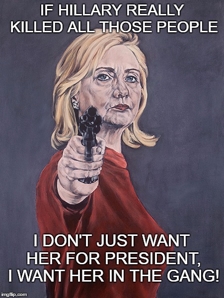 IF HILLARY REALLY KILLED ALL THOSE PEOPLE; I DON'T JUST WANT HER FOR PRESIDENT, I WANT HER IN THE GANG! | image tagged in hillary clinton,comedy | made w/ Imgflip meme maker