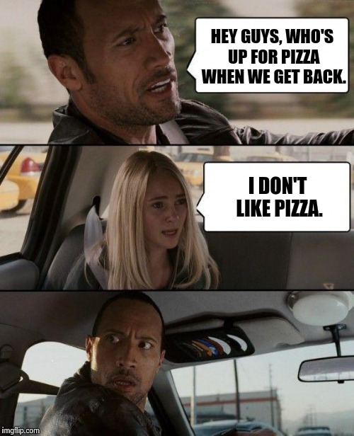 The Rock Driving | HEY GUYS, WHO'S UP FOR PIZZA WHEN WE GET BACK. I DON'T LIKE PIZZA. | image tagged in memes,the rock driving | made w/ Imgflip meme maker