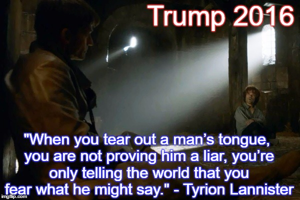 Dangers of Censorship | Trump 2016; "When you tear out a man’s tongue, you are not proving him a liar, you’re only telling the world that you fear what he might say." - Tyrion Lannister | image tagged in donald trump,wikileaks,hillary clinton | made w/ Imgflip meme maker