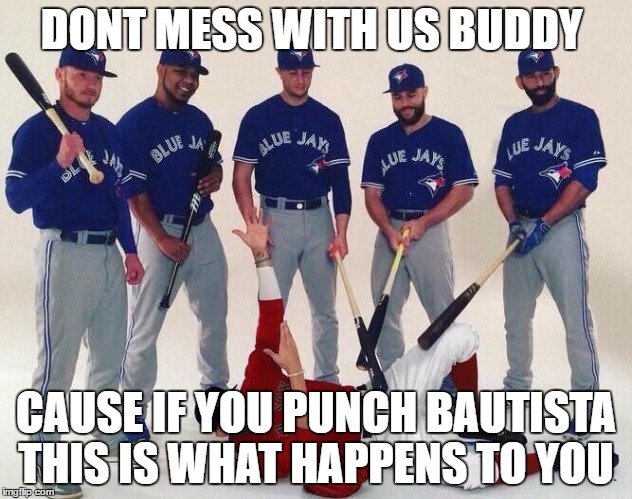 Blue Jays |  DONT MESS WITH US BUDDY; CAUSE IF YOU PUNCH BAUTISTA THIS IS WHAT HAPPENS TO YOU | image tagged in blue jays | made w/ Imgflip meme maker