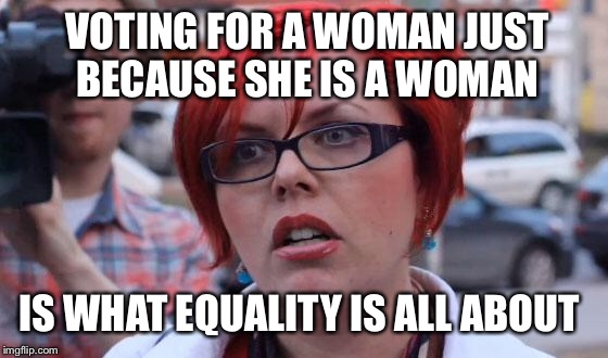 TooMuchSalt | VOTING FOR A WOMAN JUST BECAUSE SHE IS A WOMAN; IS WHAT EQUALITY IS ALL ABOUT | image tagged in angry feminist,hillary clinton,equality,election 2016 | made w/ Imgflip meme maker