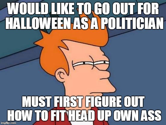 Futurama Fry | WOULD LIKE TO GO OUT FOR HALLOWEEN AS A POLITICIAN; MUST FIRST FIGURE OUT HOW TO FIT HEAD UP OWN ASS | image tagged in memes,futurama fry | made w/ Imgflip meme maker