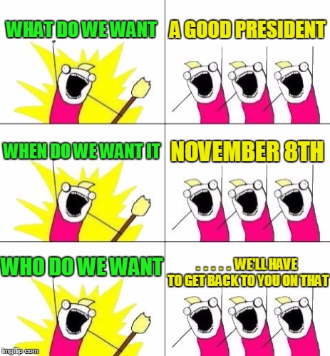 We'll give it that good old Electoral College try! | WHAT DO WE WANT; A GOOD PRESIDENT; WHEN DO WE WANT IT; NOVEMBER 8TH; WHO DO WE WANT; .  .  .  .  .  WE'LL HAVE TO GET BACK TO YOU ON THAT | image tagged in memes,what do we want 3 | made w/ Imgflip meme maker