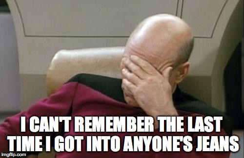 Captain Picard Facepalm Meme | I CAN'T REMEMBER THE LAST TIME I GOT INTO ANYONE'S JEANS | image tagged in memes,captain picard facepalm | made w/ Imgflip meme maker