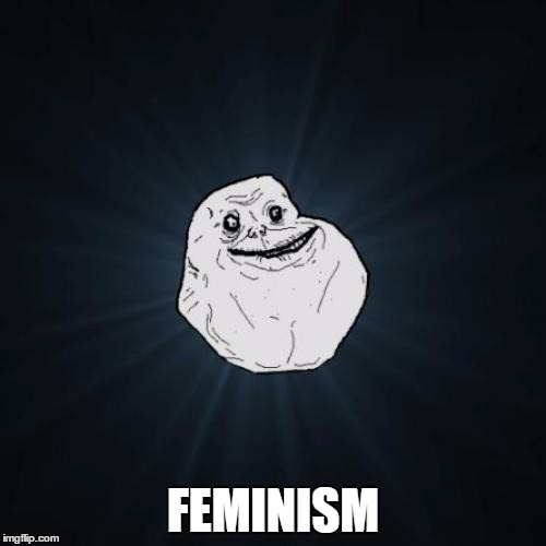 Forever Alone | FEMINISM | image tagged in memes,forever alone | made w/ Imgflip meme maker