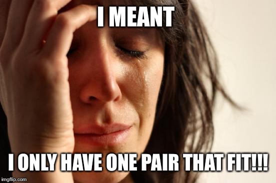 First World Problems Meme | I MEANT I ONLY HAVE ONE PAIR THAT FIT!!! | image tagged in memes,first world problems | made w/ Imgflip meme maker