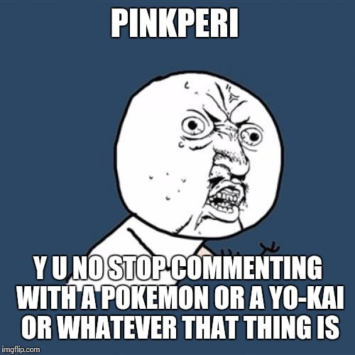To:PinkPeri

From:MagicKitty | PINKPERI; Y U NO STOP COMMENTING WITH A POKEMON OR A YO-KAI OR WHATEVER THAT THING IS | image tagged in memes,y u no | made w/ Imgflip meme maker