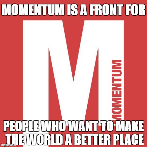 MOMENTUM IS A FRONT FOR; PEOPLE WHO WANT TO MAKE THE WORLD A BETTER PLACE | image tagged in momentum,corbyn,politics | made w/ Imgflip meme maker