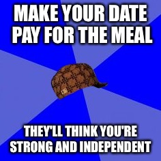 MAKE YOUR DATE PAY FOR THE MEAL; THEY'LL THINK YOU'RE STRONG AND INDEPENDENT | image tagged in scumbag advice | made w/ Imgflip meme maker