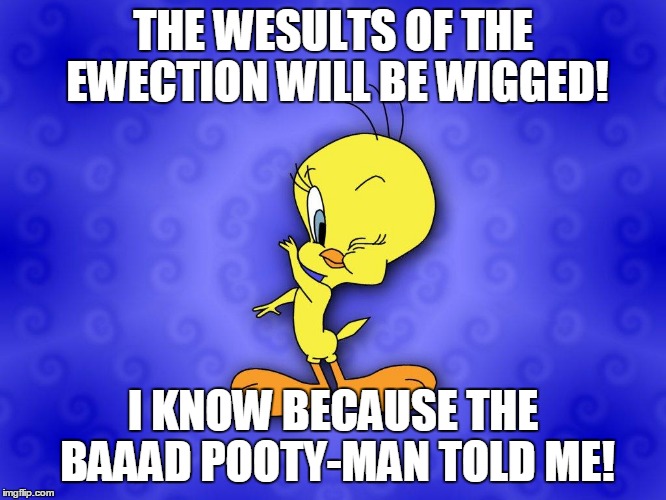 Tweety bird | THE WESULTS OF THE EWECTION WILL BE WIGGED! I KNOW BECAUSE THE BAAAD POOTY-MAN TOLD ME! | image tagged in tweety bird | made w/ Imgflip meme maker