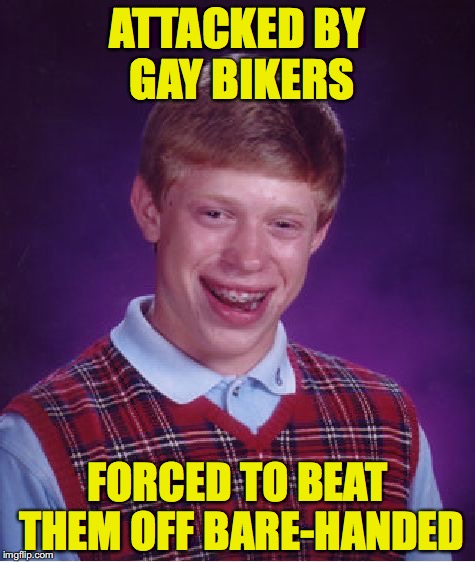 Bad Luck Brian | ATTACKED BY GAY BIKERS; FORCED TO BEAT THEM OFF BARE-HANDED | image tagged in memes,bad luck brian | made w/ Imgflip meme maker