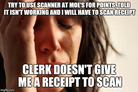 First World Problems Meme | TRY TO USE SCANNER AT MOE'S FOR POINTS, TOLD IT ISN'T WORKING AND I WILL HAVE TO SCAN RECEIPT; CLERK DOESN'T GIVE ME A RECEIPT TO SCAN | image tagged in memes,first world problems | made w/ Imgflip meme maker