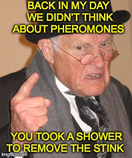Back In My Day | BACK IN MY DAY WE DIDN’T THINK ABOUT PHEROMONES; YOU TOOK A SHOWER TO REMOVE THE STINK | image tagged in memes,back in my day,attractive | made w/ Imgflip meme maker