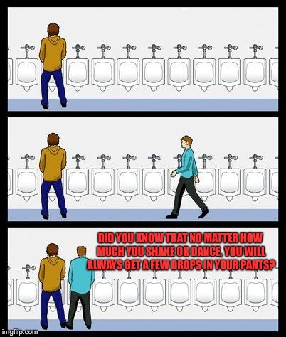 Urinal Guy | DID YOU KNOW THAT NO MATTER HOW MUCH YOU SHAKE OR DANCE, YOU WILL ALWAYS GET A FEW DROPS IN YOUR PANTS? | image tagged in urinal guy | made w/ Imgflip meme maker