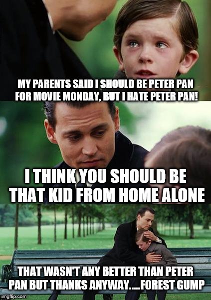 Finding Neverland Meme | MY PARENTS SAID I SHOULD BE PETER PAN FOR MOVIE MONDAY, BUT I HATE PETER PAN! I THINK YOU SHOULD BE THAT KID FROM HOME ALONE; THAT WASN'T ANY BETTER THAN PETER PAN BUT THANKS ANYWAY.....FOREST GUMP | image tagged in memes,finding neverland | made w/ Imgflip meme maker