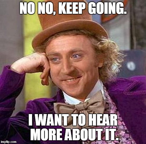 Please, tell me more! | NO NO, KEEP GOING. I WANT TO HEAR MORE ABOUT IT. | image tagged in memes,creepy condescending wonka,funny | made w/ Imgflip meme maker