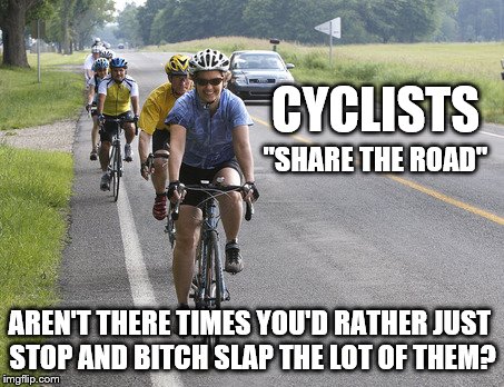 Cyclist: They say drivers should "SHARE THE ROAD" aren't there times you'd like to stop and bitch slap the lot of them? | CYCLISTS; "SHARE THE ROAD"; AREN'T THERE TIMES YOU'D RATHER JUST STOP AND BITCH SLAP THE LOT OF THEM? | image tagged in cyclist,funny,bitch slap,memes,intolerance,driver | made w/ Imgflip meme maker