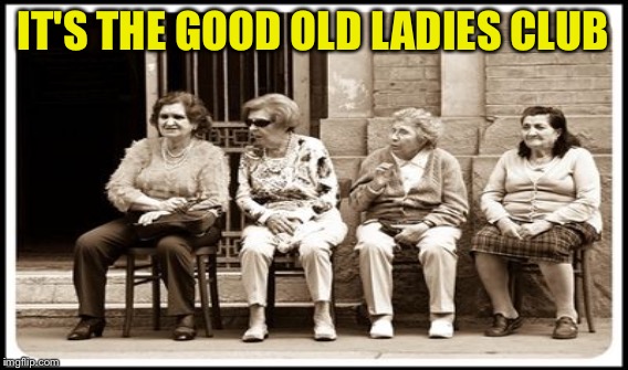IT'S THE GOOD OLD LADIES CLUB | made w/ Imgflip meme maker