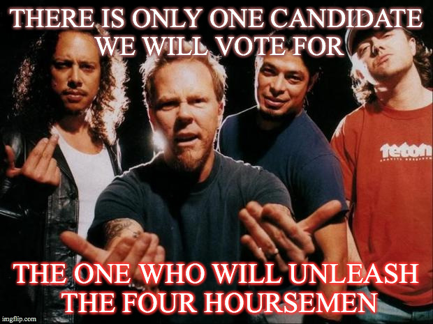 Metallica come on | THERE IS ONLY ONE CANDIDATE WE WILL VOTE FOR; THE ONE WHO WILL UNLEASH THE FOUR HOURSEMEN | image tagged in metallica come on | made w/ Imgflip meme maker