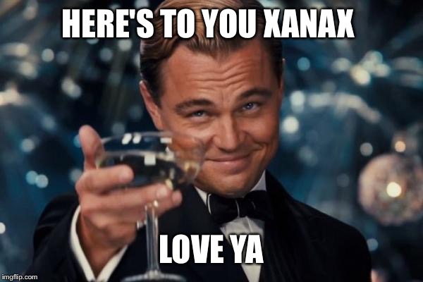 Leonardo Dicaprio Cheers Meme | HERE'S TO YOU XANAX LOVE YA | image tagged in memes,leonardo dicaprio cheers | made w/ Imgflip meme maker