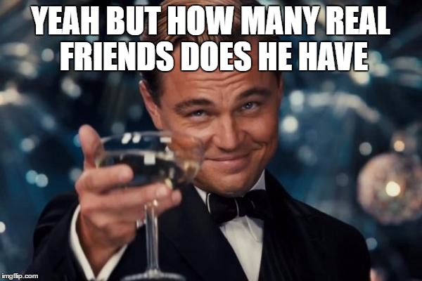 Leonardo Dicaprio Cheers Meme | YEAH BUT HOW MANY REAL FRIENDS DOES HE HAVE | image tagged in memes,leonardo dicaprio cheers | made w/ Imgflip meme maker