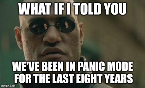 Matrix Morpheus Meme | WHAT IF I TOLD YOU WE'VE BEEN IN PANIC MODE FOR THE LAST EIGHT YEARS | image tagged in memes,matrix morpheus | made w/ Imgflip meme maker