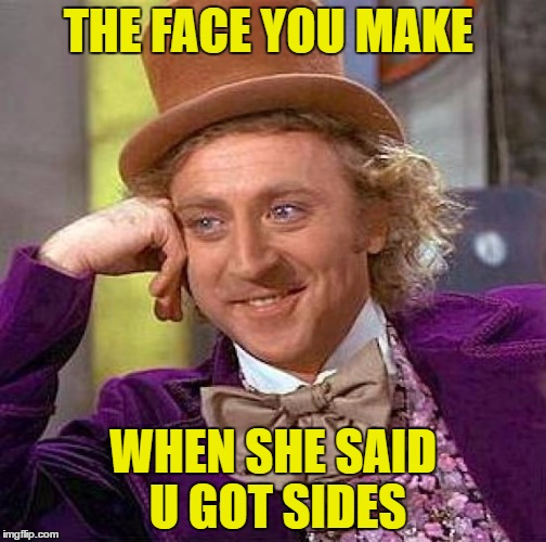 Creepy Condescending Wonka | THE FACE YOU MAKE; WHEN SHE SAID U GOT SIDES | image tagged in memes,creepy condescending wonka | made w/ Imgflip meme maker