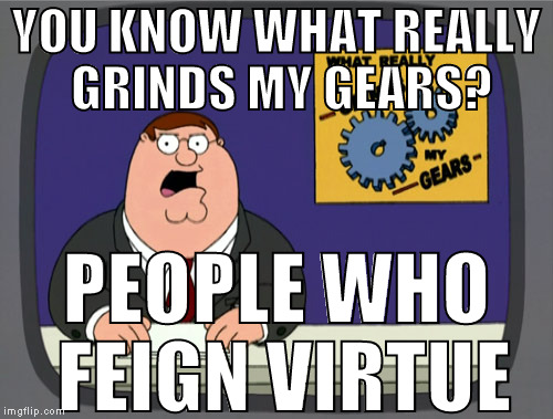 Please, stop | YOU KNOW WHAT REALLY GRINDS MY GEARS? PEOPLE WHO FEIGN VIRTUE | image tagged in memes,peter griffin news,liberal logic,virtue signalling,posers | made w/ Imgflip meme maker