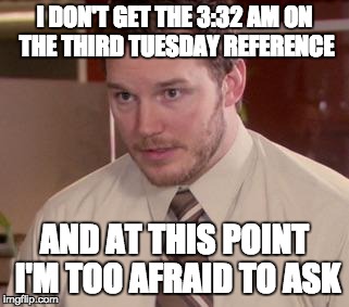 Andy Dwyer | I DON'T GET THE 3:32 AM ON THE THIRD TUESDAY REFERENCE; AND AT THIS POINT I'M TOO AFRAID TO ASK | image tagged in andy dwyer | made w/ Imgflip meme maker