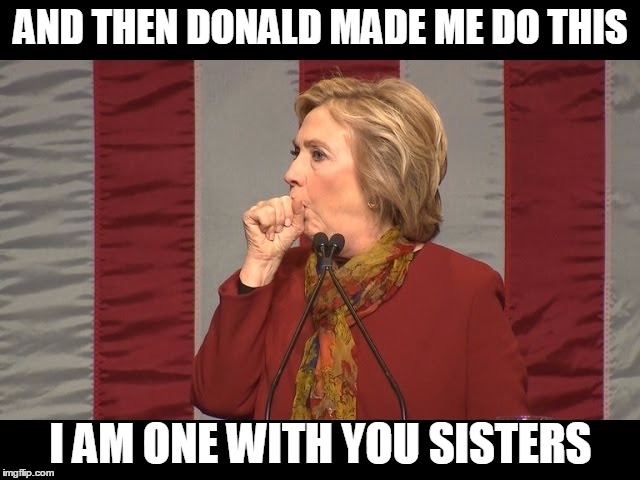 I'M A VICTIM TOO HILLARY | AND THEN DONALD MADE ME DO THIS; I AM ONE WITH YOU SISTERS | image tagged in hillary cough,election2016,hillary clinton 2016,trump 2016,hillary lies | made w/ Imgflip meme maker