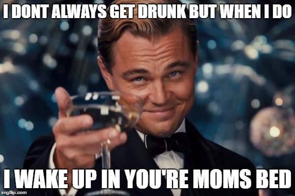Leonardo Dicaprio Cheers | I DONT ALWAYS GET DRUNK BUT WHEN I DO; I WAKE UP IN YOU'RE MOMS BED | image tagged in memes,leonardo dicaprio cheers | made w/ Imgflip meme maker