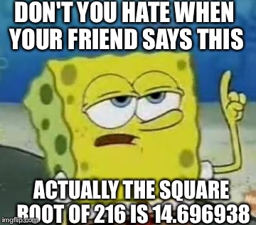 I'll Have You Know Spongebob Meme | DON'T YOU HATE WHEN YOUR FRIEND SAYS THIS; ACTUALLY THE SQUARE ROOT OF 216 IS 14.696938 | image tagged in memes,ill have you know spongebob | made w/ Imgflip meme maker