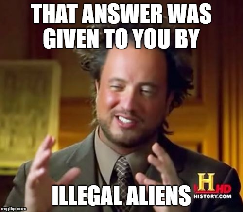 Ancient Aliens Meme | THAT ANSWER WAS GIVEN TO YOU BY ILLEGAL ALIENS | image tagged in memes,ancient aliens | made w/ Imgflip meme maker