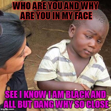 Third World Skeptical Kid | WHO ARE YOU AND WHY ARE YOU IN MY FACE; SEE I KNOW I AM BLACK AND ALL BUT DANG WHY SO CLOSE | image tagged in memes,third world skeptical kid | made w/ Imgflip meme maker