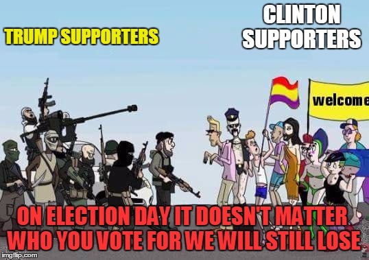   Unaware and compliant citizenry  | TRUMP SUPPORTERS; CLINTON SUPPORTERS; ON ELECTION DAY IT DOESN'T MATTER WHO YOU VOTE FOR WE WILL STILL LOSE | image tagged in unaware and compliant citizenry | made w/ Imgflip meme maker