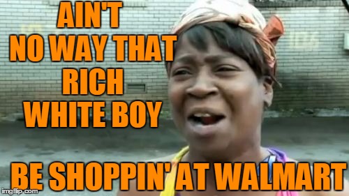 Ain't Nobody Got Time For That Meme | AIN'T NO WAY THAT RICH WHITE BOY BE SHOPPIN' AT WALMART | image tagged in memes,aint nobody got time for that | made w/ Imgflip meme maker