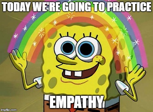 Imagination Spongebob Meme | TODAY WE'RE GOING TO PRACTICE; EMPATHY | image tagged in memes,imagination spongebob | made w/ Imgflip meme maker