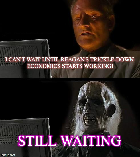 I'll Just Wait Here Meme | I CAN'T WAIT UNTIL REAGAN'S TRICKLE-DOWN ECONOMICS STARTS WORKING! STILL WAITING | image tagged in memes,ill just wait here | made w/ Imgflip meme maker
