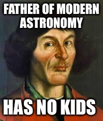 Copernicus |  FATHER OF MODERN ASTRONOMY; HAS NO KIDS | image tagged in copernicus | made w/ Imgflip meme maker
