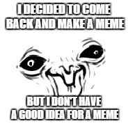 Don't have anymore ideas. I shall let my creativity reach the tip of a stick. | I DECIDED TO COME BACK AND MAKE A MEME; BUT I DON'T HAVE A GOOD IDEA FOR A MEME | image tagged in real life | made w/ Imgflip meme maker