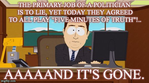 Aaaaand Its Gone Meme | THE PRIMARY JOB OF A POLITICIAN IS TO LIE, YET TODAY THEY AGREED TO ALL PLAY "FIVE MINUTES OF TRUTH"!.. AAAAAND IT'S GONE. | image tagged in memes,aaaaand its gone | made w/ Imgflip meme maker