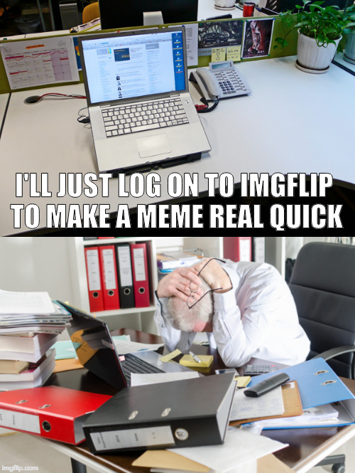 We've all been here I think. | I'LL JUST LOG ON TO IMGFLIP TO MAKE A MEME REAL QUICK | image tagged in so true memes | made w/ Imgflip meme maker