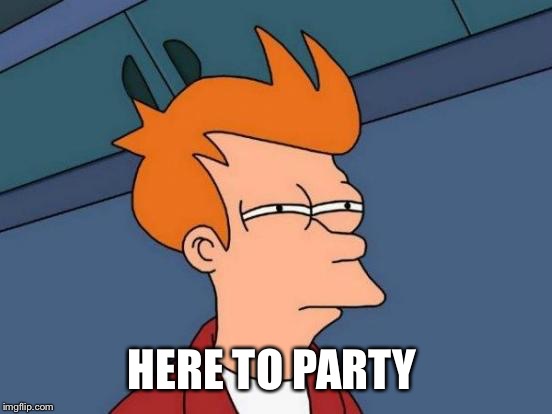 Futurama Fry Meme | HERE TO PARTY | image tagged in memes,futurama fry | made w/ Imgflip meme maker