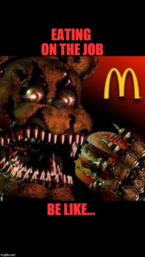 FNAF4McDonald's | EATING ON THE JOB; BE LIKE... | image tagged in fnaf4mcdonald's | made w/ Imgflip meme maker