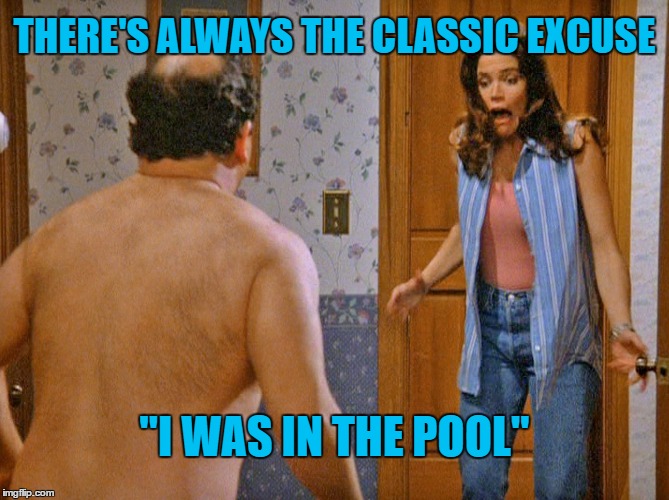 THERE'S ALWAYS THE CLASSIC EXCUSE "I WAS IN THE POOL" | made w/ Imgflip meme maker