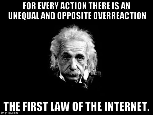 Albert Einstein 1 |  FOR EVERY ACTION THERE IS AN UNEQUAL AND OPPOSITE OVERREACTION; THE FIRST LAW OF THE INTERNET. | image tagged in memes,albert einstein 1,funny,reactions,internet | made w/ Imgflip meme maker
