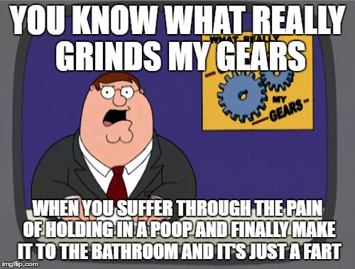 You probably figured out where this was going before you finished reading it but that's only because everyone's done it. ;) | YOU KNOW WHAT REALLY GRINDS MY GEARS; WHEN YOU SUFFER THROUGH THE PAIN OF HOLDING IN A POOP AND FINALLY MAKE IT TO THE BATHROOM AND IT'S JUST A FART | image tagged in memes,peter griffin news | made w/ Imgflip meme maker