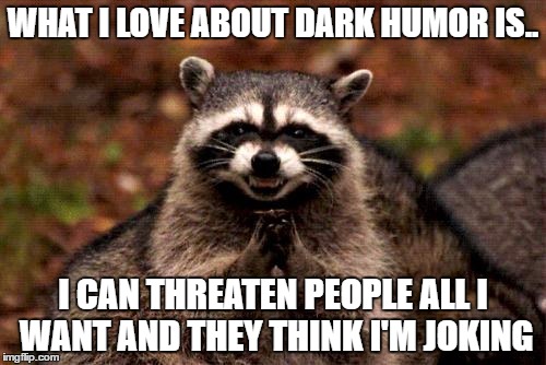 Evil Plotting Raccoon
 | WHAT I LOVE ABOUT DARK HUMOR IS.. I CAN THREATEN PEOPLE ALL I WANT AND THEY THINK I'M JOKING | image tagged in memes,evil plotting raccoon | made w/ Imgflip meme maker