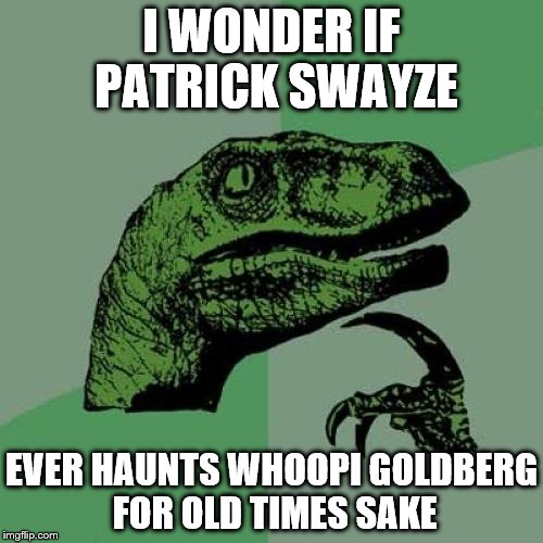 Too Soon? | I WONDER IF PATRICK SWAYZE; EVER HAUNTS WHOOPI GOLDBERG FOR OLD TIMES SAKE | image tagged in memes,philosoraptor | made w/ Imgflip meme maker